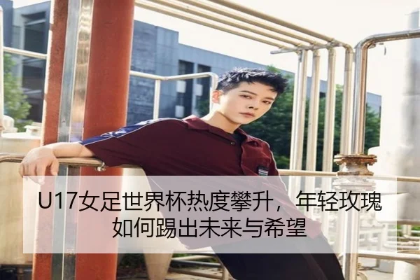 U17女足世界杯热度攀升，年轻玫瑰如何踢出未来与希望