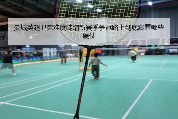 曼城英超卫冕难度陡增新赛季争冠路上到底藏着哪些硬仗