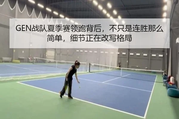 GEN战队夏季赛领跑背后，不只是连胜那么简单，细节正在改写格局